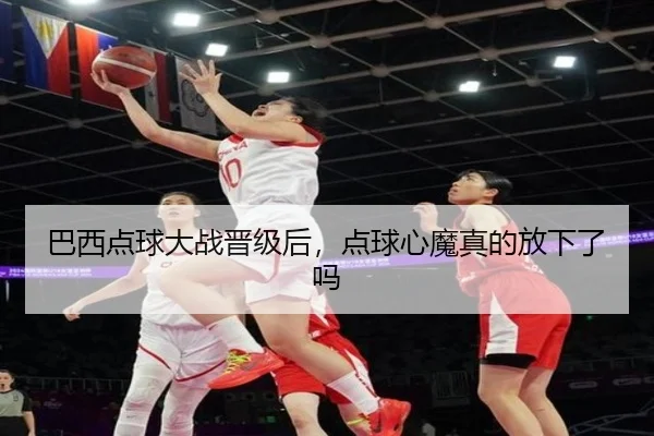 巴西点球大战晋级后，点球心魔真的放下了吗